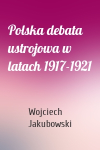 Polska debata ustrojowa w latach 1917-1921