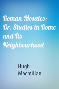 Roman Mosaics; Or, Studies in Rome and Its Neighbourhood