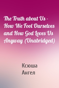 The Truth about Us - How We Fool Ourselves and How God Loves Us Anyway (Unabridged)