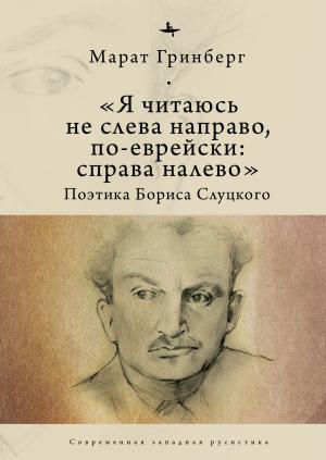 Обложка книги ««Я читаюсь не слева направо, по-еврейски: справа налево». Поэтика Бориса Слуцкого» — Марат Гринберг