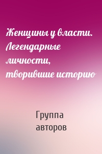 Женщины у власти. Легендарные личности, творившие историю