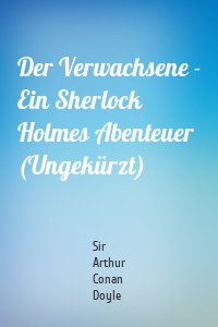 Der Verwachsene - Ein Sherlock Holmes Abenteuer (Ungekürzt)