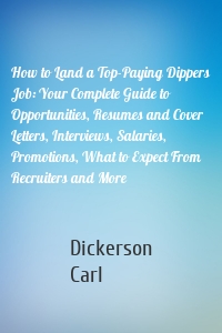 How to Land a Top-Paying Dippers Job: Your Complete Guide to Opportunities, Resumes and Cover Letters, Interviews, Salaries, Promotions, What to Expect From Recruiters and More