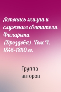 Летопись жизни и служения святителя Филарета (Дроздова). Том V. 1845–1850 гг.