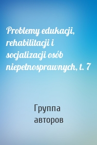Problemy edukacji, rehabilitacji i socjalizacji osób niepełnosprawnych, t. 7