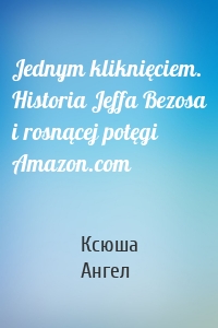 Jednym kliknięciem. Historia Jeffa Bezosa i rosnącej potęgi Amazon.com