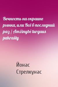 Вечность на окраине рынка, или Всё в последний раз / Amžinybė turgaus pakrašty