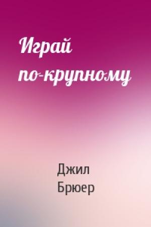 Обложка книги «Играй по-крупному» — Джил Брюер