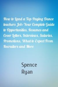 How to Land a Top-Paying Dance teachers Job: Your Complete Guide to Opportunities, Resumes and Cover Letters, Interviews, Salaries, Promotions, What to Expect From Recruiters and More