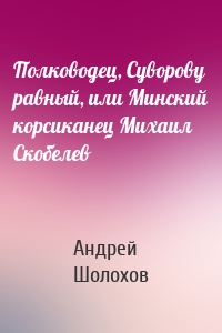 Полководец, Суворову равный, или Минский корсиканец Михаил Скобелев