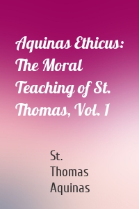 Aquinas Ethicus: The Moral Teaching of St. Thomas, Vol. 1