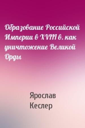 Обложка книги «Образование Российской Империи в XVIII в. как уничтожение Великой Орды» — Ярослав Кеслер