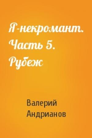 Обложка книги «Я-некромант. Часть 5. Рубеж» — Валерий Александрович Андрианов