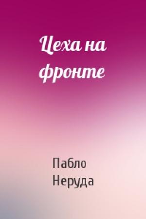 Обложка книги «Цеха на фронте» — Пабло Неруда