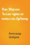 Александр Шабуров - Как Шерлок Холмс чуть не попал на Лубянку