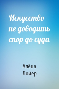 Искусство не доводить спор до суда