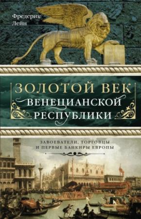 Обложка книги «Золотой век Венецианской республики. Завоеватели, торговцы и первые банкиры Европы» — Фредерик Лейн