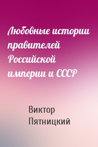 Любовные истории правителей Российской империи и СССР