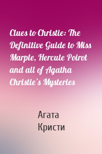 Clues to Christie: The Definitive Guide to Miss Marple, Hercule Poirot and all of Agatha Christie’s Mysteries