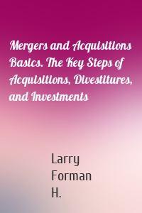 Mergers and Acquisitions Basics. The Key Steps of Acquisitions, Divestitures, and Investments
