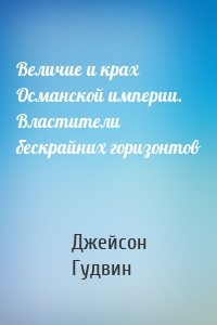 Величие и крах Османской империи. Властители бескрайних горизонтов