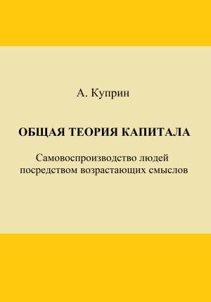 Обложка книги «Общая теория капитала. Самовоспроизводство людей посредством возрастающих смыслов. Часть первая» — А. Куприн
