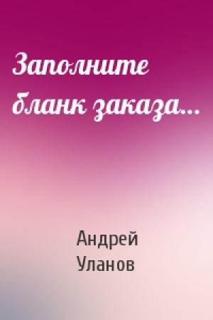 Обложка книги «Заполните бланк заказа…» — Андрей Уланов