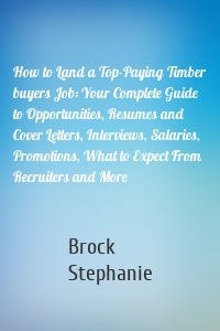 How to Land a Top-Paying Timber buyers Job: Your Complete Guide to Opportunities, Resumes and Cover Letters, Interviews, Salaries, Promotions, What to Expect From Recruiters and More