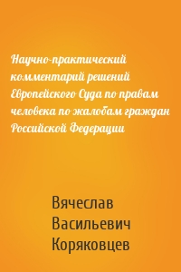 Научно-практический комментарий решений Европейского Суда по правам человека по жалобам граждан Российской Федерации