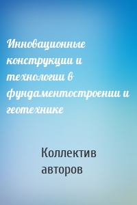 Инновационные конструкции и технологии в фундаментостроении и геотехнике