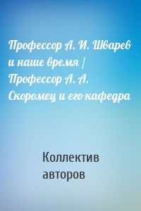 Профессор А. И. Шварев и наше время / Профессор А. А. Скоромец и его кафедра