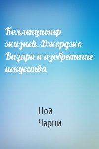 Коллекционер жизней. Джорджо Вазари и изобретение искусства