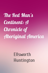 The Red Man's Continent: A Chronicle of Aboriginal America
