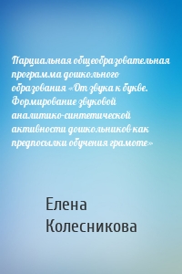 Парциальная общеобразовательная программа дошкольного образования «От звука к букве. Формирование звуковой аналитико-синтетической активности дошкольников как предпосылки обучения грамоте»