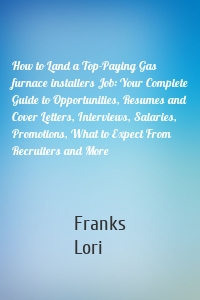 How to Land a Top-Paying Gas furnace installers Job: Your Complete Guide to Opportunities, Resumes and Cover Letters, Interviews, Salaries, Promotions, What to Expect From Recruiters and More