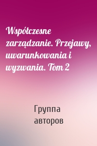 Współczesne zarządzanie. Przejawy, uwarunkowania i wyzwania. Tom 2