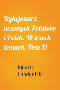 Dykcjonarz uczonych Polaków i Polek. W trzech tomach. Tom II