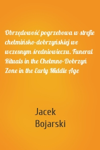 Obrzędowość pogrzebowa w strefie chełmińsko-dobrzyńskiej we wczesnym średniowieczu. Funeral Rituals in the Chełmno-Dobrzyń Zone in the Early Middle Age