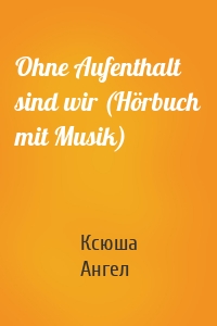 Ohne Aufenthalt sind wir (Hörbuch mit Musik)