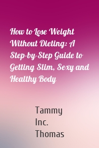 How to Lose Weight Without Dieting: A Step-by-Step Guide to Getting Slim, Sexy and Healthy Body