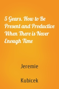 5 Gears. How to Be Present and Productive When There is Never Enough Time