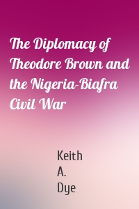 The Diplomacy of Theodore Brown and the Nigeria-Biafra Civil War