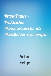 BrandFuture - Praktisches Markenwissen für die Marktführer von morgen