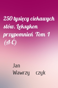 250 tysięcy ciekawych słów. Leksykon przypomnień  Tom  I (A-Ć)