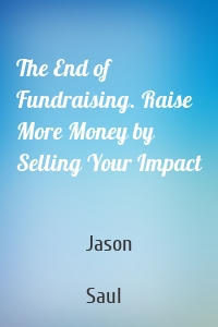 The End of Fundraising. Raise More Money by Selling Your Impact