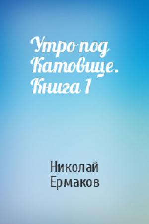 Обложка книги «Утро под Катовице. Книга 1» — Николай Ермаков