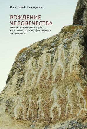 Обложка книги «Рождение человечества. Начало человеческой истории как предмет социально-философского исследования» — Виталий Глущенко