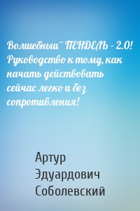 Волшебный ПЕНДЕЛЬ – 2.0! Руководство к тому, как начать действовать сейчас легко и без сопротивления!