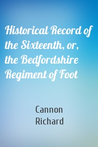 Historical Record of the Sixteenth, or, the Bedfordshire Regiment of Foot