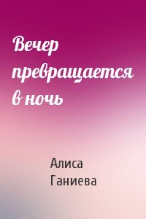 Обложка книги «Вечер превращается в ночь» — Алиса Ганиева